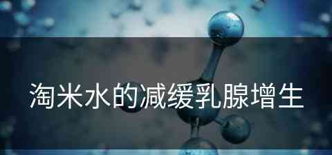 淘米水的减缓乳腺增生(淘米水洗乳房的原因)